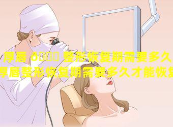 厚唇 🐅 整形恢复期需要多久「厚唇整形恢复期需要多久才能恢复」